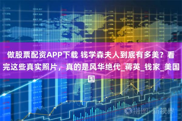 做股票配资APP下载 钱学森夫人到底有多美?看完这些真实照片,真的是风华绝代_蒋英_钱家_美国