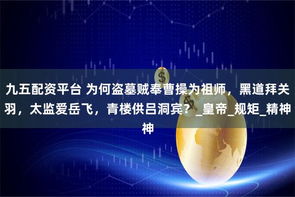 九五配资平台 为何盗墓贼奉曹操为祖师,黑道拜关羽,太监爱岳飞,青楼供吕洞宾?_皇帝_规矩_精神