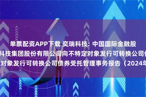 单票配资APP下载 奕瑞科技: 中国国际金融股份有限公司关于奕瑞电子科技集团股份有限公司向不特定对象发行可转换公司债券受托管理事务报告(2024年度)