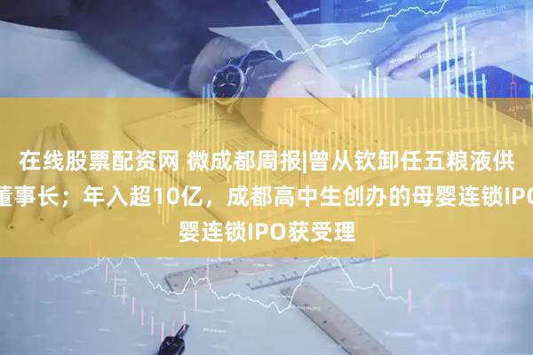 在线股票配资网 微成都周报|曾从钦卸任五粮液供销公司董事长;年入超10亿,成都高中生创办的母婴连锁IPO获受理