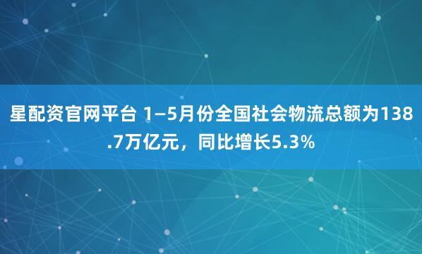 星配资官网平台 1—5月份全国社会物流总额为138.7万亿元，同比增长5.3%
