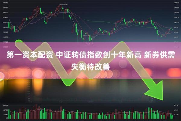 第一资本配资 中证转债指数创十年新高 新券供需失衡待改善