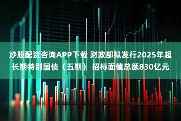 炒股配资咨询APP下载 财政部拟发行2025年超长期特别国债（五期） 招标面值总额830亿元