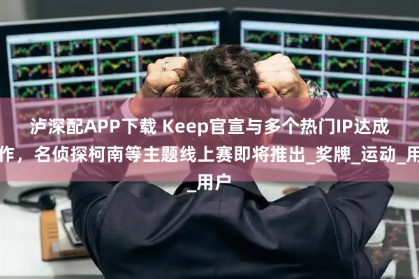 泸深配APP下载 Keep官宣与多个热门IP达成合作,名侦探柯南等主题线上赛即将推出_奖牌_运动_用户