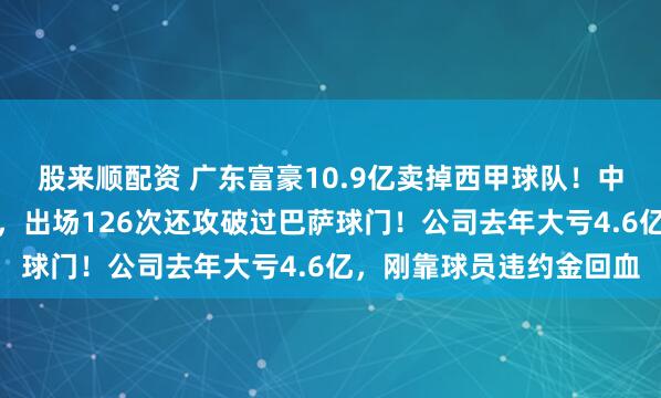 股来顺配资 广东富豪10.9亿卖掉西甲球队!中国球星武磊曾效力于此,出场126次还攻破过巴萨球门!公司去年大亏4.6亿,刚靠球员违约金回血