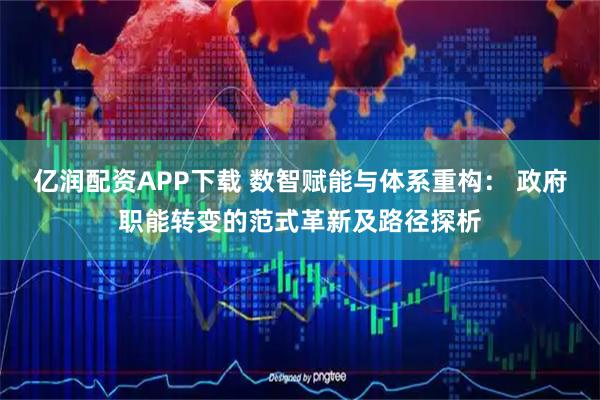 亿润配资APP下载 数智赋能与体系重构: 政府职能转变的范式革新及路径探析