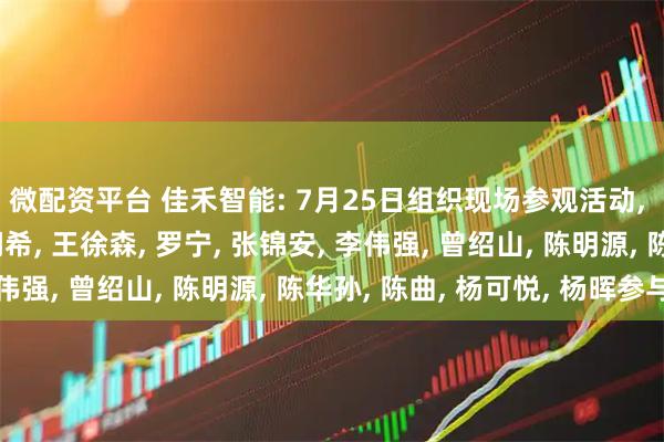 微配资平台 佳禾智能: 7月25日组织现场参观活动, 中国银河证券、郑润希, 王徐森, 罗宁, 张锦安, 李伟强, 曾绍山, 陈明源, 陈华孙, 陈曲, 杨可悦, 杨晖参与
