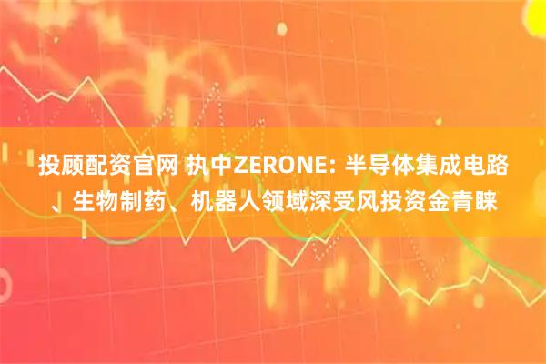 投顾配资官网 执中ZERONE: 半导体集成电路、生物制药、机器人领域深受风投资金青睐