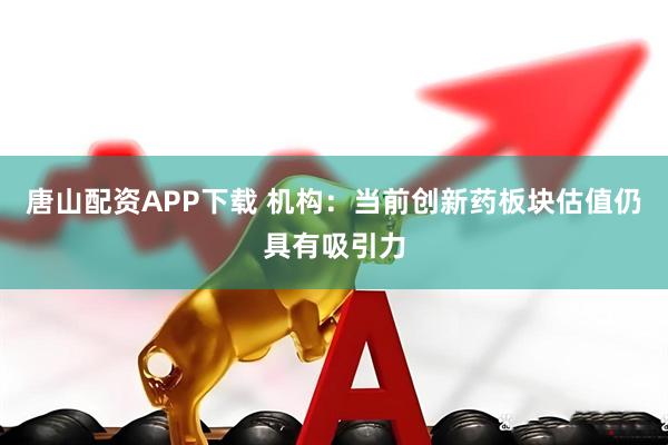 唐山配资APP下载 机构：当前创新药板块估值仍具有吸引力