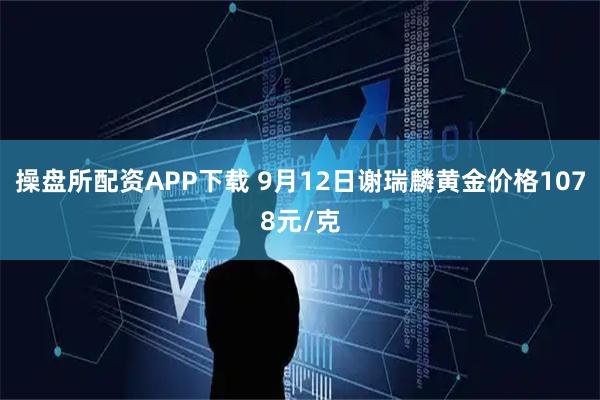 操盘所配资APP下载 9月12日谢瑞麟黄金价格1078元/克