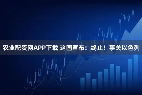 农业配资网APP下载 这国宣布:终止!事关以色列