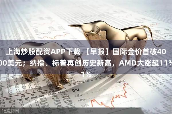 上海炒股配资APP下载 【早报】国际金价首破4000美元;纳指、标普再创历史新高,AMD大涨超11%