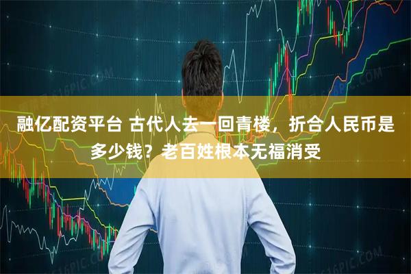 融亿配资平台 古代人去一回青楼,折合人民币是多少钱?老百姓根本无福消受