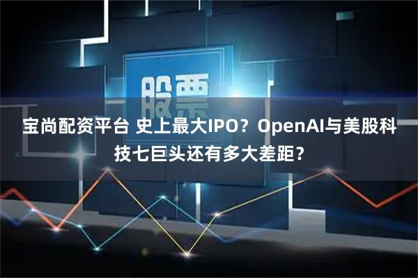 宝尚配资平台 史上最大IPO？OpenAI与美股科技七巨头还有多大差距？