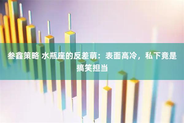 叁鑫策略 水瓶座的反差萌：表面高冷，私下竟是搞笑担当