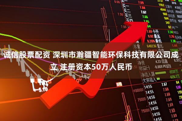 诚信股票配资 深圳市瀚疆智能环保科技有限公司成立 注册资本50万人民币
