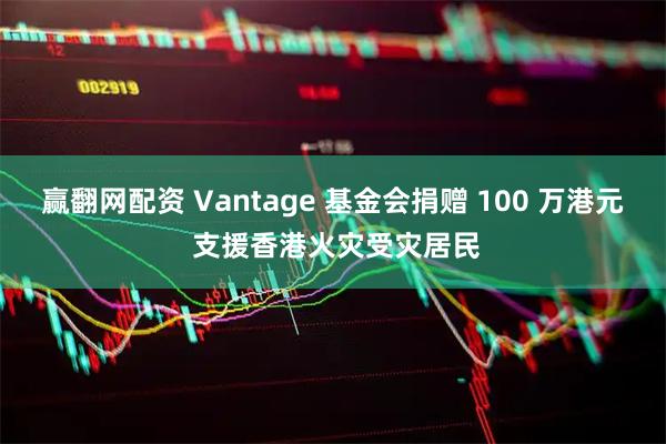 赢翻网配资 Vantage 基金会捐赠 100 万港元 支援香港火灾受灾居民