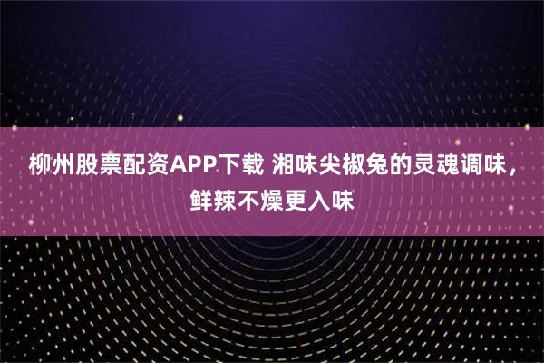 柳州股票配资APP下载 湘味尖椒兔的灵魂调味，鲜辣不燥更入味