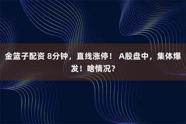 金篮子配资 8分钟，直线涨停！ A股盘中，集体爆发！啥情况？