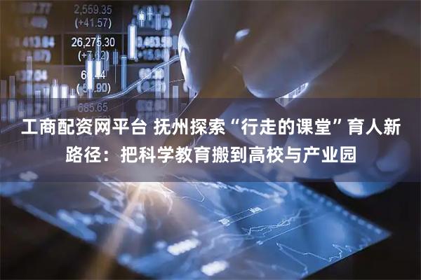 工商配资网平台 抚州探索“行走的课堂”育人新路径：把科学教育搬到高校与产业园