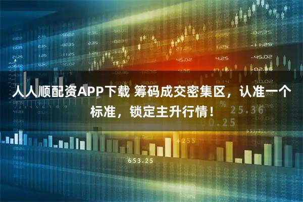 人人顺配资APP下载 筹码成交密集区，认准一个标准，锁定主升行情！