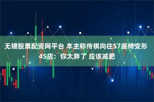 无锡股票配资网平台 车主称传祺向往S7座椅变形 4S店：你太胖了 应该减肥