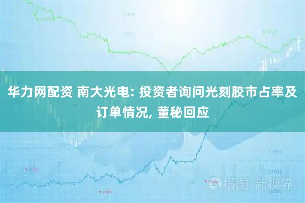 华力网配资 南大光电: 投资者询问光刻胶市占率及订单情况, 董秘回应