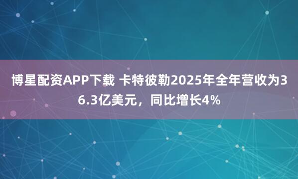 博星配资APP下载 卡特彼勒2025年全年营收为36.3亿美元，同比增长4%