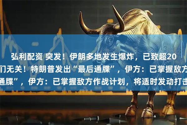 弘利配资 突发！伊朗多地发生爆炸，已致超20人死伤，以色列：与我们无关！特朗普发出“最后通牒”，伊方：已掌握敌方作战计划，将适时发动打击