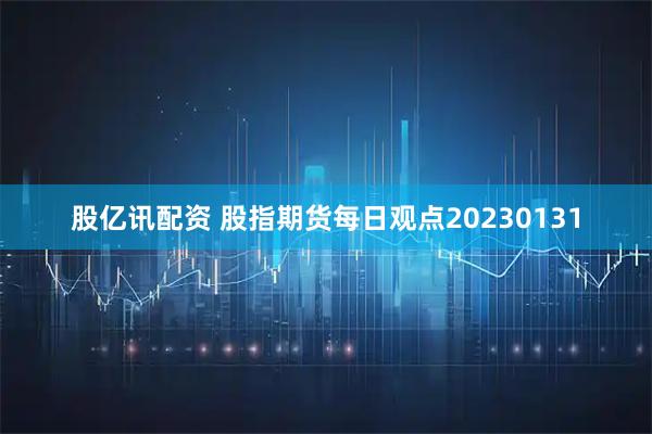 股亿讯配资 股指期货每日观点20230131