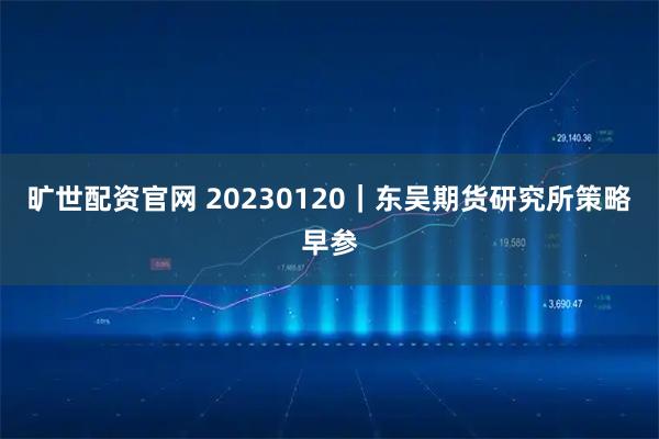 旷世配资官网 20230120｜东吴期货研究所策略早参