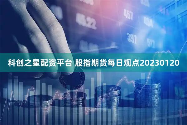 科创之星配资平台 股指期货每日观点20230120