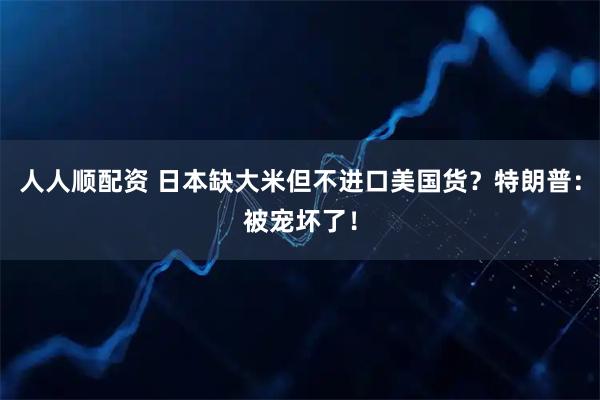 人人顺配资 日本缺大米但不进口美国货？特朗普：被宠坏了！