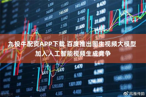 九投牛配资APP下载 百度推出图生视频大模型 加入人工智能视频生成竞争