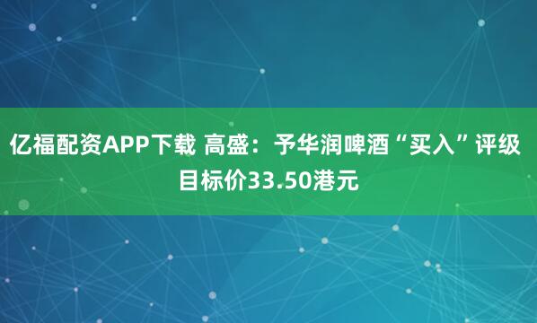 亿福配资APP下载 高盛：予华润啤酒“买入”评级 目标价33.50港元