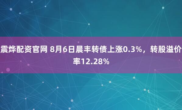 震烨配资官网 8月6日晨丰转债上涨0.3%，转股溢价率12.28%