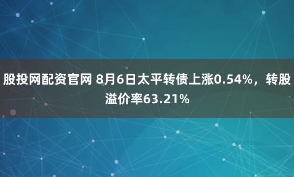 股投网配资官网 8月6日太平转债上涨0.54%，转股溢价率63.21%