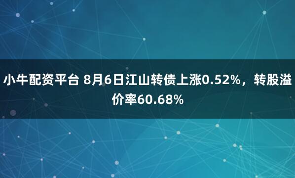 小牛配资平台 8月6日江山转债上涨0.52%，转股溢价率60.68%