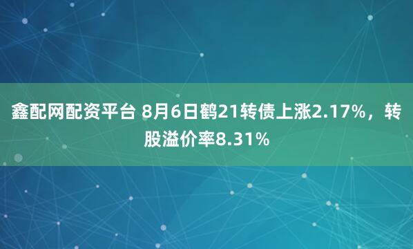 鑫配网配资平台 8月6日鹤21转债上涨2.17%，转股溢价率8.31%