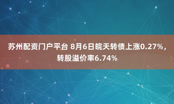 苏州配资门户平台 8月6日皖天转债上涨0.27%，转股溢价率6.74%
