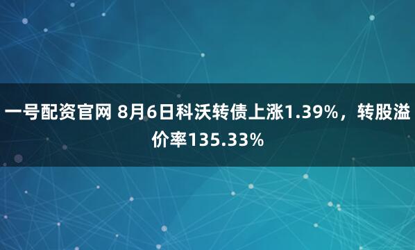 一号配资官网 8月6日科沃转债上涨1.39%，转股溢价率135.33%