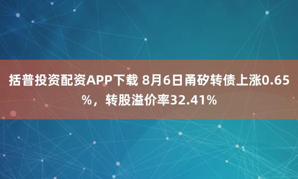 括普投资配资APP下载 8月6日甬矽转债上涨0.65%，转股溢价率32.41%