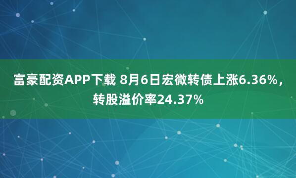 富豪配资APP下载 8月6日宏微转债上涨6.36%，转股溢价率24.37%