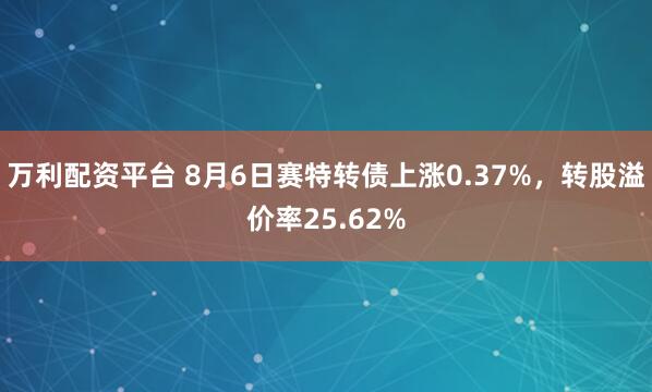万利配资平台 8月6日赛特转债上涨0.37%，转股溢价率25.62%