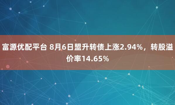 富源优配平台 8月6日盟升转债上涨2.94%，转股溢价率14.65%