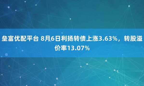 垒富优配平台 8月6日利扬转债上涨3.63%，转股溢价率13.07%