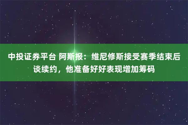 中投证券平台 阿斯报：维尼修斯接受赛季结束后谈续约，他准备好好表现增加筹码