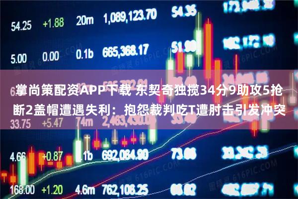 掌尚策配资APP下载 东契奇独揽34分9助攻5抢断2盖帽遭遇失利：抱怨裁判吃T遭肘击引发冲突