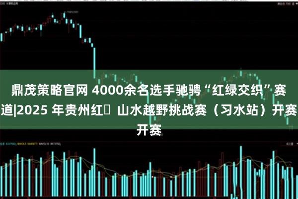 鼎茂策略官网 4000余名选手驰骋“红绿交织”赛道|2025 年贵州红・山水越野挑战赛（习水站）开赛