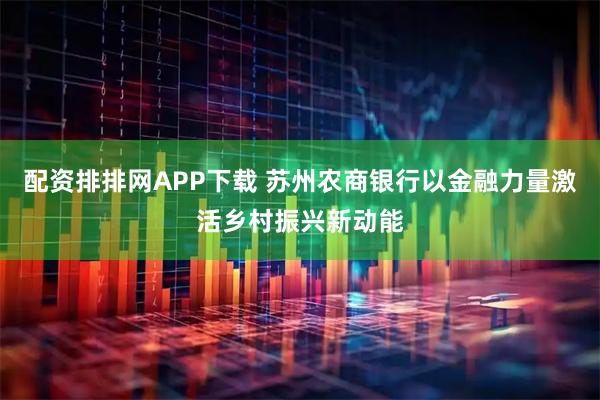 配资排排网APP下载 苏州农商银行以金融力量激活乡村振兴新动能